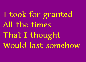 I took for granted
All the times

That I thought
Would last somehow