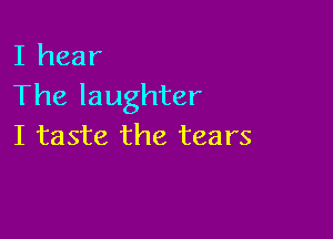 I hear
The laughter

I taste the tears