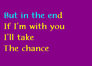 But in the end
If I'm with you

I'll take
The chance