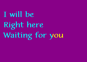 I will be
Right here

Waiting for you