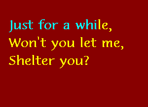 Just for a while,
Won't you let me,

Shelter you?