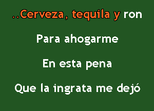 ..Cerveza, tequila y ron
Para ahogarme

En esta pena

Que la ingrata me dejd