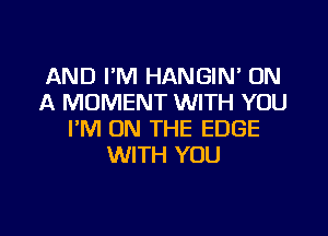 AND I'M HANGIN' ON
A MOMENT WITH YOU
I'M ON THE EDGE
WITH YOU