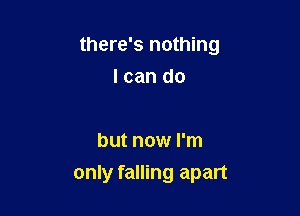 there's nothing

I can do

but now I'm
only falling apart