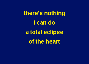 there's nothing

I can do
a total eclipse
of the heart