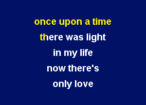 once upon a time

there was light

in my life
now there's
only love