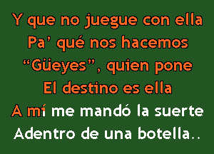 Y que no juegue con ella
Pa qus'z nos hacemos
Gijeyes, quien pone
El destino es ella
A mi me mandc') la suerte
Adentro de una botella..