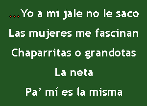 ...Yo a mi jale no le saco

Las mujeres me fascinan

Chaparritas o grandotas
La neta

Par mi es la misma