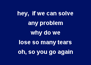 hey, if we can solve
any problem
why do we
lose so many tears

oh, so you go again