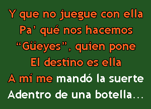 Y que no juegue con ella
Pa qus'z nos hacemos
Gijeyes, quien pone
El destino es ella
A mi me mandc') la suerte
Adentro de una botella...