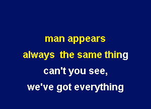 man appears

always the same thing

can't you see,
we've got everything