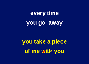 every time
you go away

you take a piece

of me with you