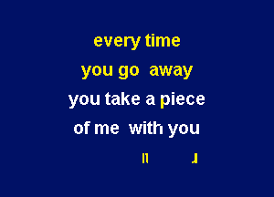 every time
you go away
you take a piece

of me with you

II J