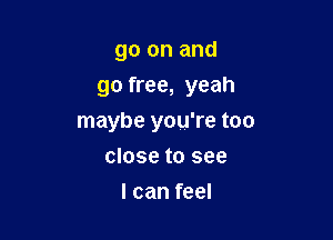 go on and
go free, yeah

maybe you're too
close to see
I can feel