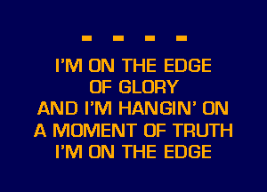 I'M ON THE EDGE
OF GLORY
AND I'M HANGIN' ON
A MOMENT 0F TRUTH
I'M ON THE EDGE