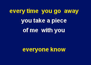 every time you go away
you take a piece
of me with you

everyone know