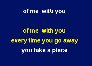 of me with you

of me with you

every time you go away
you take a piece