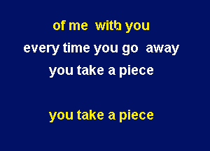 of me with you

every time you go away

you take a piece

you take a piece