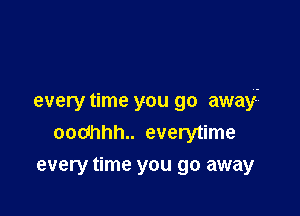 every time you go away-

oodhhh.. everytime
every time you go away