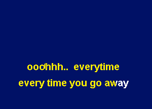 oodhhh.. everytime
every time you go away