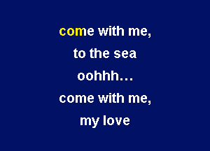 come with me,
to the sea
oohhh.

cmnewm1ma

Inylove