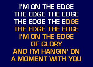 I'M ON THE EDGE
THE EDGE THE EDGE
THE EDGE THE EDGE
THE EDGE THE EDGE

I'M ON THE EDGE

OF GLORY
AND I'M HANGIN' ON
A MOMENT WITH YOU