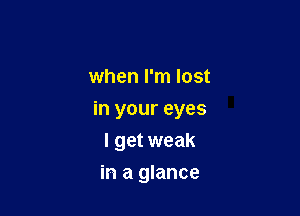 when I'm lost

in your eyes

I get weak
in a glance