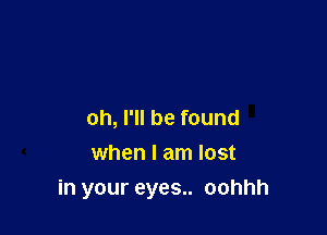 oh, I'll be found
when I am lost
in your eyes.. oohhh