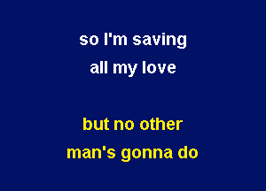 so I'm saving

all my love

but no other
man's gonna do