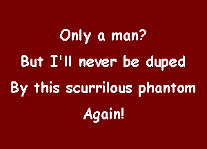 Only a man?
But I'll never be duped

By this scurrilous phantom

Again!