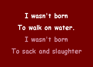 I wasn'? born
To walk on water.

I wasn't born

To sack and slaughter