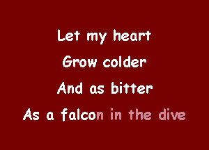 Let my heart

Grow colder-
And as bitter

As a falcon in the dive