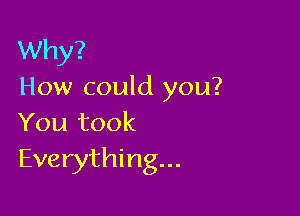 Why?
How could you?

You took
Everything...