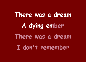 There was a dream

A dying ember

There was a dream

I don't remember