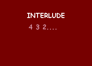 INTERLUDE
4 3 2....