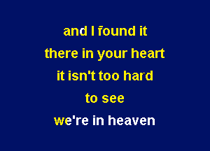 and I found it
there in your heart

it isn't too hard
to see
we're in heaven