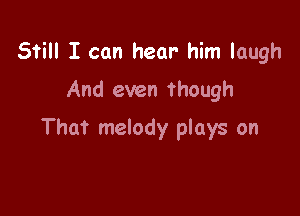 Still I can hear him laugh
And even Though

That melody plays on