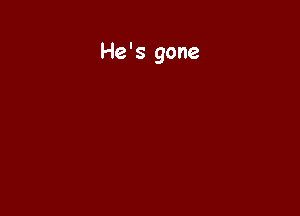 He's gone