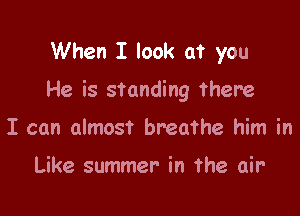 When I look at you

He is standing there

I can almost breathe him in

Like summer in the air