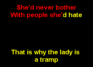 She'd never bother
With people she'd hate

That is why the lady is
a tramp