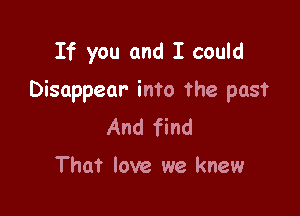 If you and I could

Disappear into the past

And find
That love we knew
