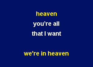 heaven

you,re all

that I want

we're in heaven