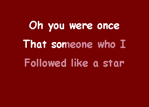 Oh you were once

That someone who I

Followed like a star