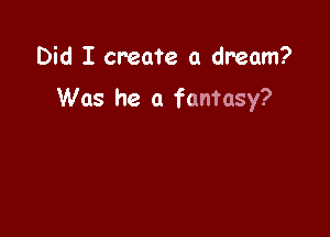Did I create a dream?

Was he a fantasy?