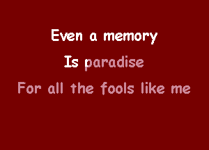 Even a memory

Is paradise

For- all the fools like me