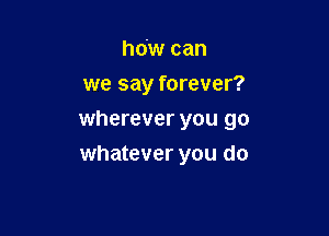 hdw can

we say forever?

wherever you go
whatever you do