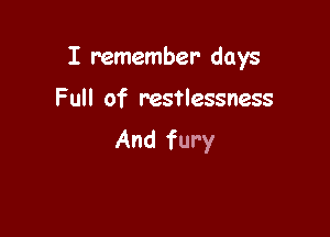 I remember days

Full of restlessness
And fury
