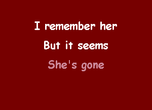 I remember her-

But it seems

She's gone