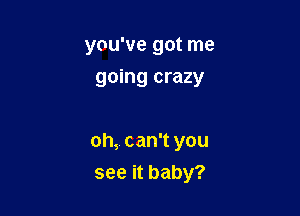 you've got me

going crazy

oh, can't you
see it baby?