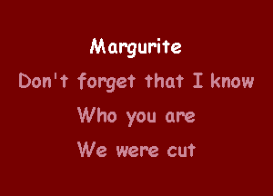 Margurite
Don't forget that I know

Who you are

We were cut